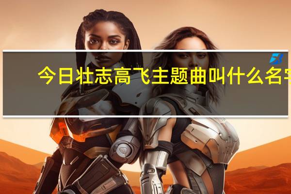 今日壮志高飞主题曲叫什么名字(求梦想高飞片尾曲,主题曲)