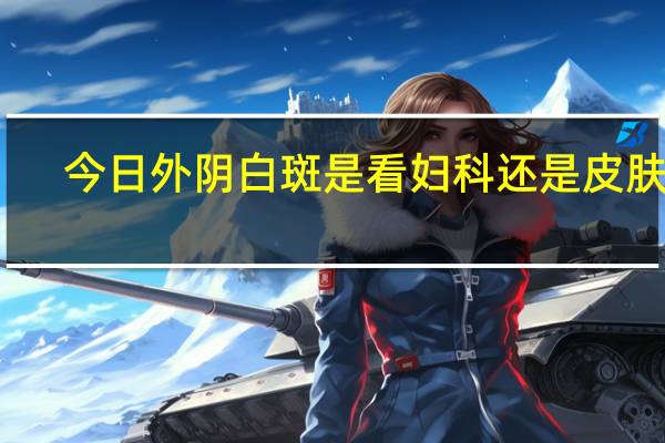 今日外阴白斑是看妇科还是皮肤科(外阴白斑是什么病)