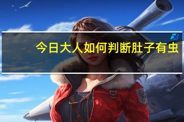 今日大人如何判断肚子有虫(大人肚子有虫自测法)