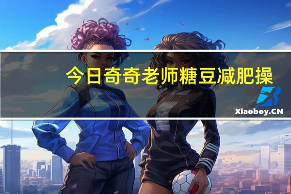 今日奇奇老师糖豆减肥操（qq绿色通道）