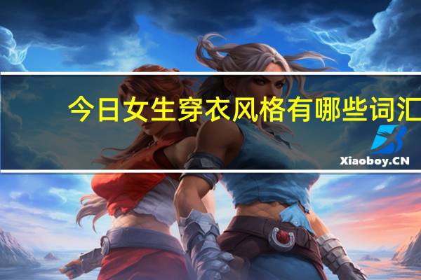 今日女生穿衣风格有哪些词汇（女生穿衣风格有哪些）