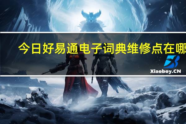今日好易通电子词典维修点在哪里（好易通电子词典）
