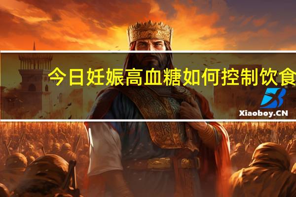 今日妊娠高血糖如何控制饮食(妊娠高血糖如何控制)