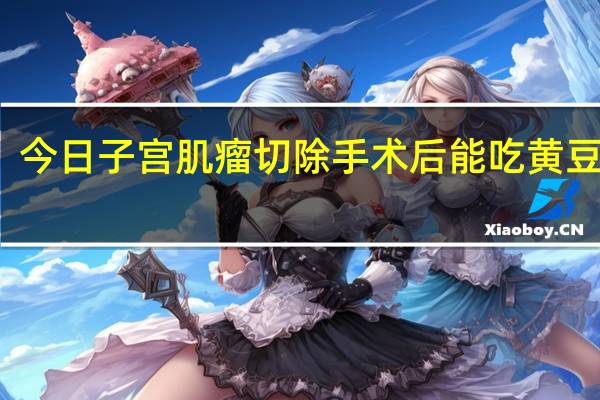 今日子宫肌瘤切除手术后能吃黄豆芽吗(子宫肌瘤 切除手术需谨慎)