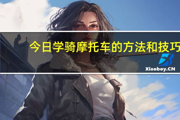 今日学骑摩托车的方法和技巧(教你怎样学会骑摩托车)