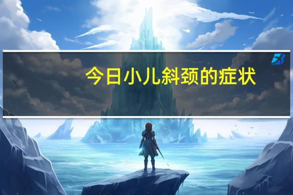 今日小儿斜颈的症状（小儿斜颈知多少）
