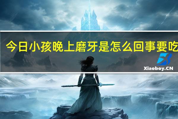 今日小孩晚上磨牙是怎么回事要吃什么（小孩晚上磨牙是怎么回事）