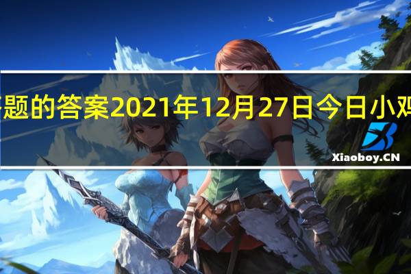 今日小鸡庄园答题的答案2021年12月27日 今日小鸡庄园答题的答案最新