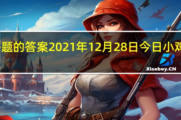 今日小鸡庄园答题的答案2021年12月28日 今日小鸡庄园答题的答案最新