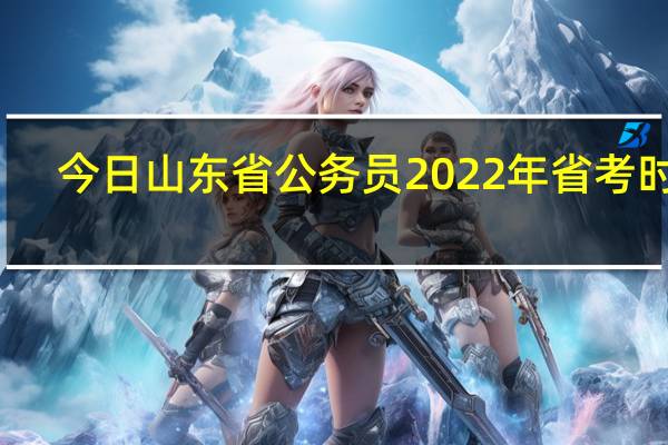 今日山东省公务员2022年省考时间(山东省公务员)