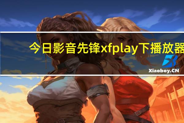今日影音先锋xfplay下播放器(影音先锋怎么用 xfplay影音先锋怎么看片下电影)