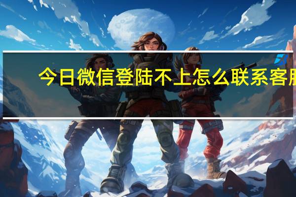 今日微信登陆不上怎么联系客服（微信登陆不上）