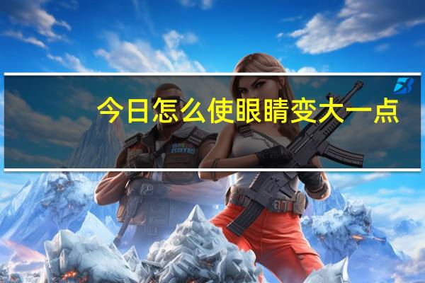 今日怎么使眼睛变大一点（怎么使眼睛变大）