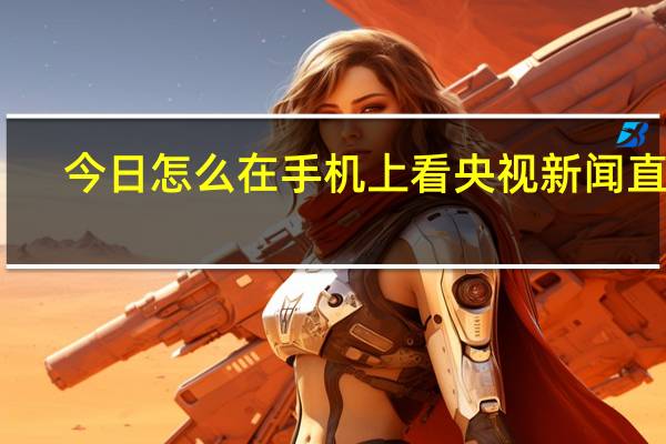 今日怎么在手机上看央视新闻直播（怎么在手机上看央视新闻直播）