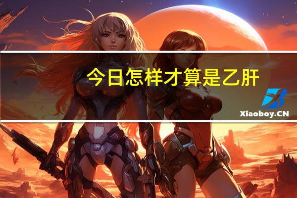 今日怎样才算是乙肝（你对乙肝了解多少）
