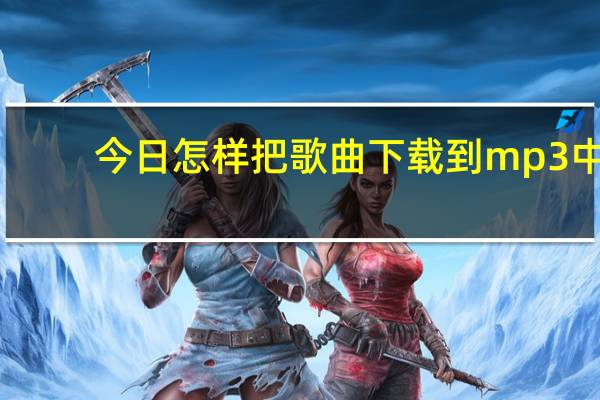 今日怎样把歌曲下载到mp3中(怎样把歌曲下载到mp3上)