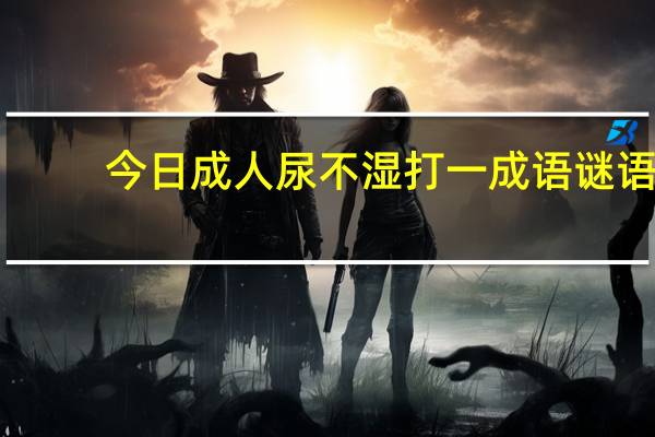 今日成人尿不湿打一成语谜语（成人尿不湿打一人名）