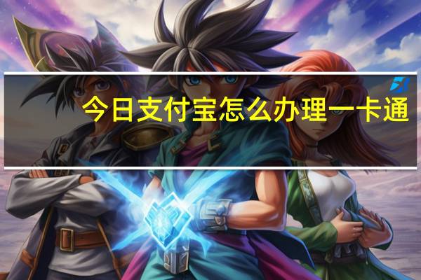 今日支付宝怎么办理一卡通(支付宝卡通怎么开通)