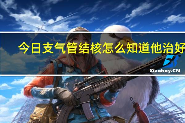 今日支气管结核怎么知道他治好了(支气管结核怎么治疗)
