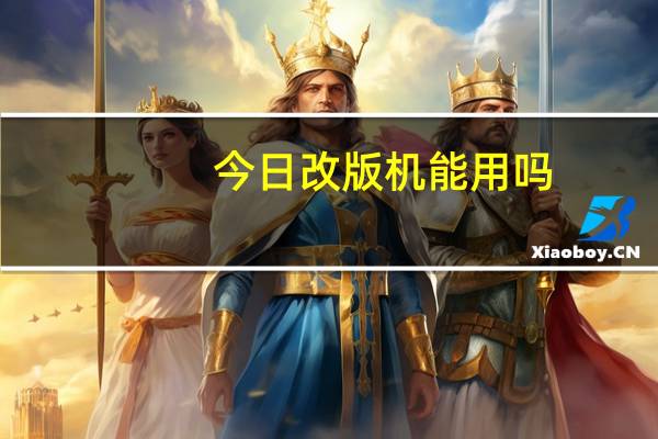 今日改版机能用吗(改版机)