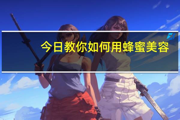 今日教你如何用蜂蜜美容(如何用蜂蜜美容)