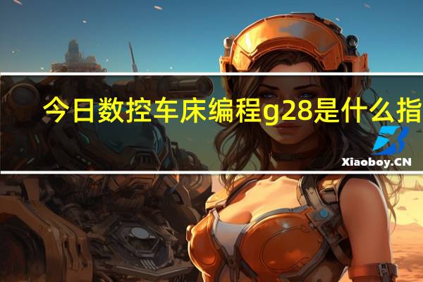 今日数控车床编程g28是什么指令（数控编程中G27的意思是什么）