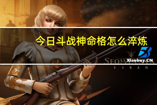 今日斗战神命格怎么淬炼（斗战神命格怎么获得）