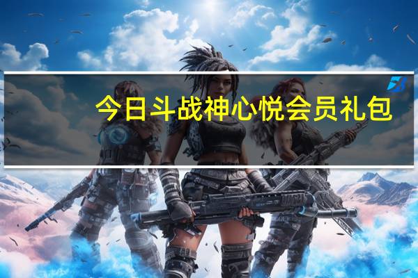 今日斗战神心悦会员礼包（斗战神爱玩礼包）