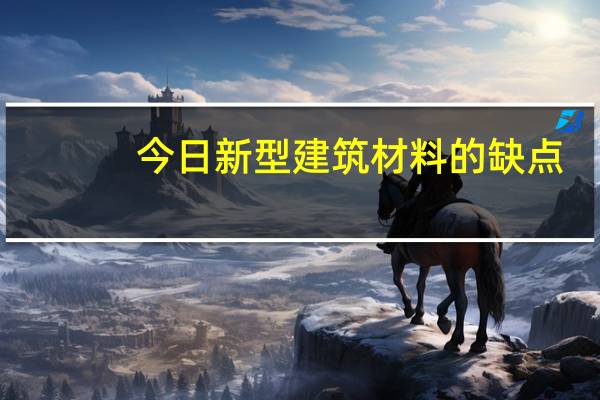 今日新型建筑材料的缺点（新型建筑材料的优势有哪些）