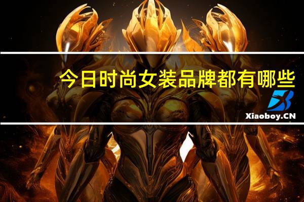 今日时尚女装品牌都有哪些(时尚女装品牌有哪些)