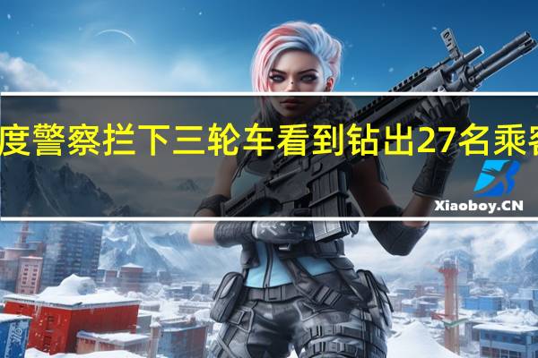 今日最新更新内容 印度警察拦下三轮车看到钻出27名乘客 这么多人是怎么塞进去的