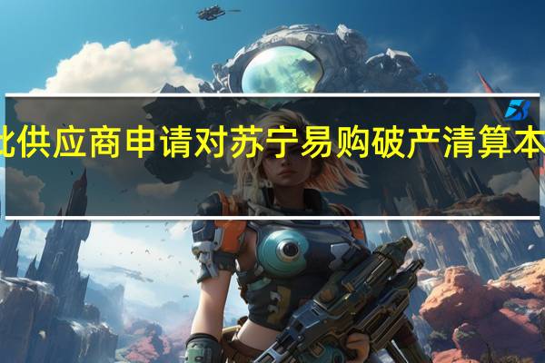  今日最新更新内容 又一批供应商申请对苏宁易购破产清算 本周末预计案值可能突破十个亿