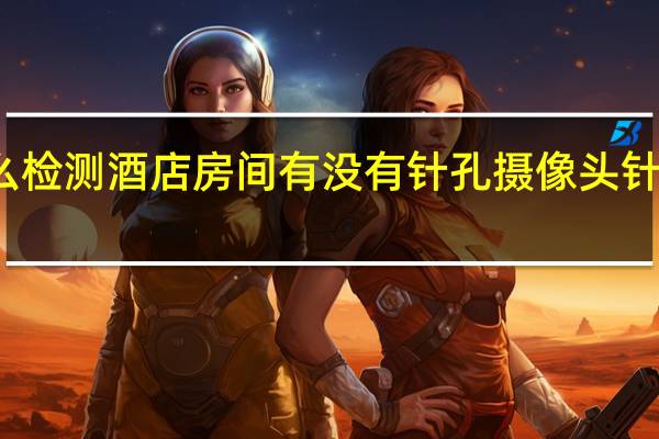 今日最新更新内容 怎么检测酒店房间有没有针孔摄像头针孔摄像头会隐藏在哪些地方