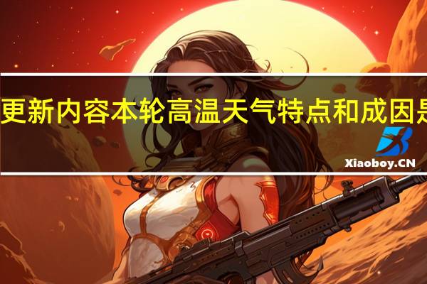  今日最新更新内容 本轮高温天气特点和成因是什么 专家解读，多地热力不减