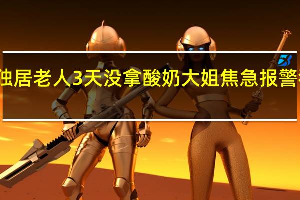 今日最新更新内容 独居老人3天没拿酸奶大姐焦急报警 独居老人真的太不安全了