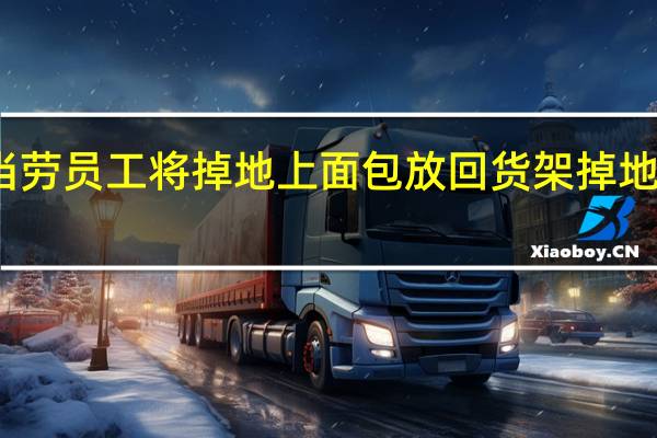 今日最新更新内容 麦当劳员工将掉地上面包放回货架 掉地上的面包为何还让消费者吃