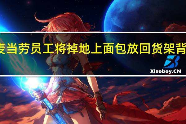 今日最新更新内容 麦当劳员工将掉地上面包放回货架 背后内幕曝光让人气愤不已