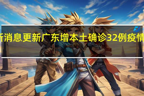  今日最新消息更新 广东增本土确诊32例 疫情最新情况通报
