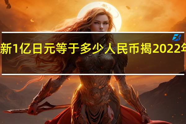  今日最新消息更新 1亿日元等于多少人民币 揭2022年年两国货币最新汇率