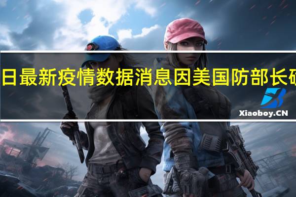 今日最新疫情数据消息 因美国防部长确诊新冠，日美韩三国防长会谈取消