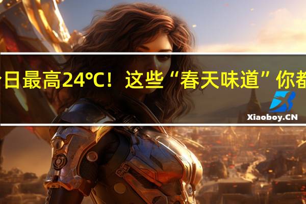 今日最高24℃！这些“春天味道”你都尝过吗？ 到底什么情况呢