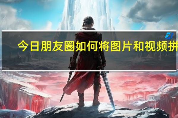 今日朋友圈如何将图片和视频拼图(怎么把视频和图片拼在一起朋友圈会动拼图视频)