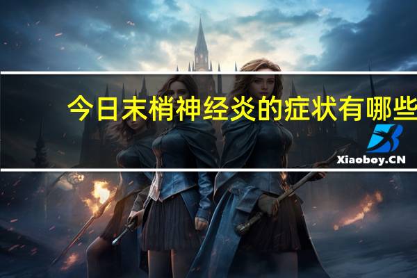 今日末梢神经炎的症状有哪些（末梢神经炎的症状）