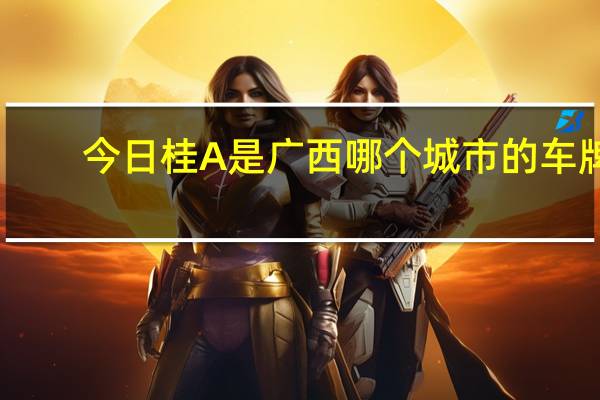 今日桂A是广西哪个城市的车牌（广西车牌中的桂A——桂F各是代表哪个城市）