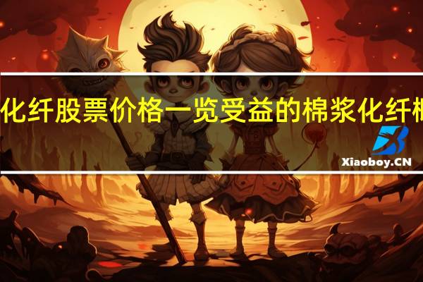 今日棉浆化纤股票价格一览 受益的棉浆化纤概念股票有哪些