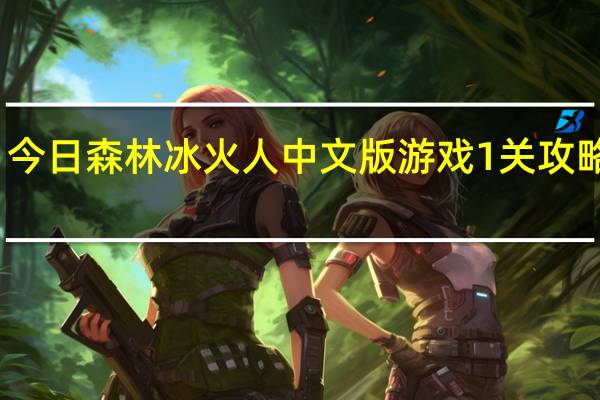 今日森林冰火人中文版游戏1关攻略视频（森林冰火人中文版游戏1关攻略）