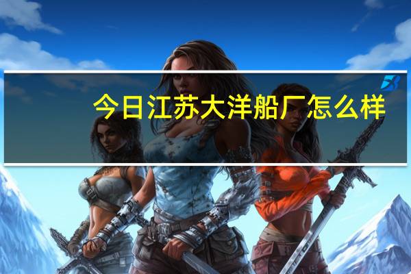 今日江苏大洋船厂怎么样（大洋船厂怎样啊）