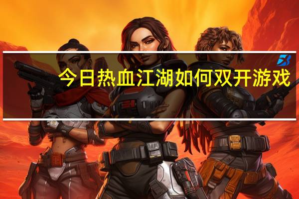 今日热血江湖如何双开游戏（热血江湖双开器）