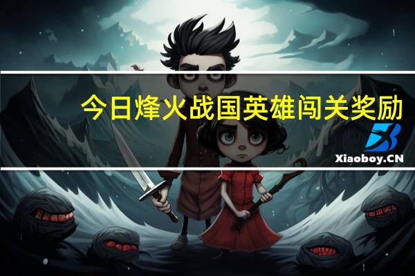 今日烽火战国英雄闯关奖励（烽火战国英雄闯关）