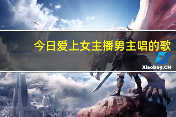 今日爱上女主播男主唱的歌（爱上女主播里面所有的歌曲）